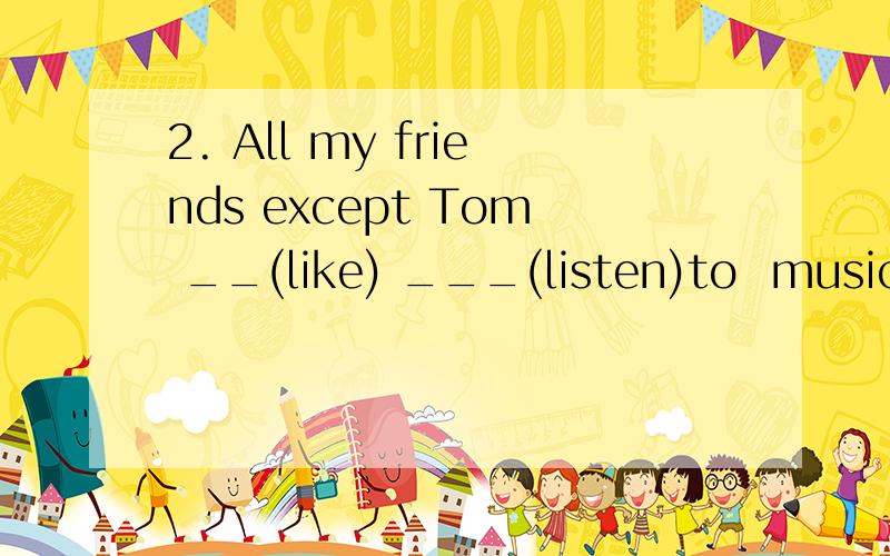 2. All my friends except Tom __(like) ___(listen)to  music.