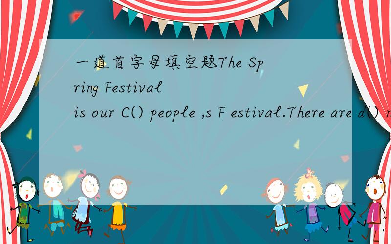 一道首字母填空题The Spring Festival is our C() people ,s F estival.There are d() names for each year.We all c() it the year of monkey,the year of dog…and this year of chicken.Before the day of the festival ,people are busy shopping and c().