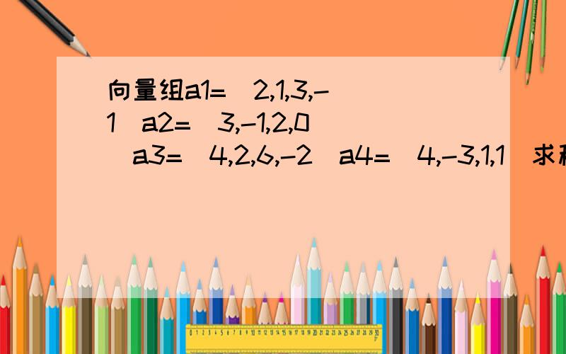 向量组a1=(2,1,3,-1)a2=(3,-1,2,0)a3=(4,2,6,-2)a4=(4,-3,1,1)求秩(a2,a2,a3,a4)