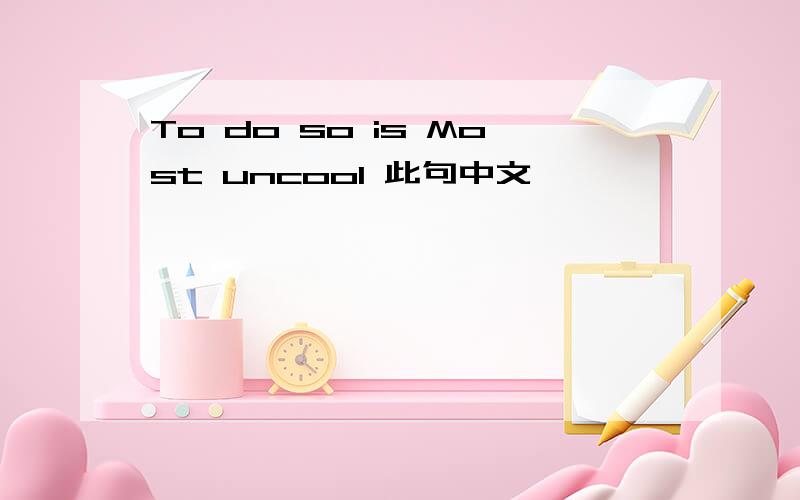 To do so is Most uncool 此句中文