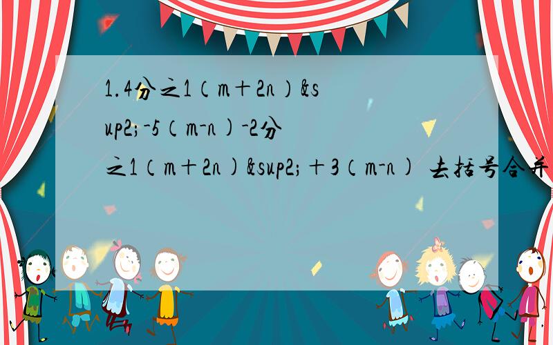 1.4分之1（m＋2n）²-5（m-n)-2分之1（m＋2n)²＋3（m-n) 去括号合并同类项2.若四个连续奇数中,最小的为2a-3,则这四个连续奇数的和为