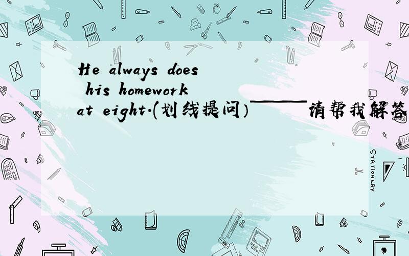 He always does his homework at eight.(划线提问）￣￣￣请帮我解答,而且说明为什么要这么做.