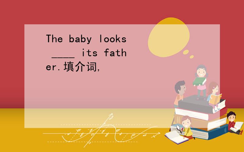 The baby looks ____ its father.填介词,