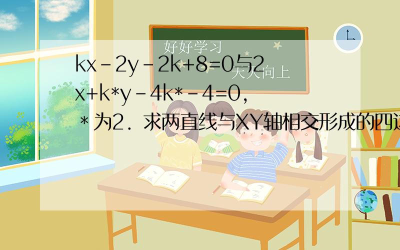 kx-2y-2k+8=0与2x+k*y-4k*-4=0,＊为2．求两直线与XY轴相交形成的四边形的最小面积．如果知道答案请写出正确过程．如果题目错误请写错误!