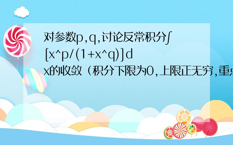 对参数p,q,讨论反常积分∫[x^p/(1+x^q)]dx的收敛（积分下限为0,上限正无穷,重点是q>=0,p不设限）