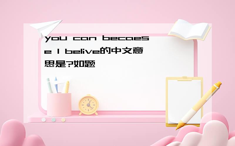 you can becaese I belive的中文意思是?如题