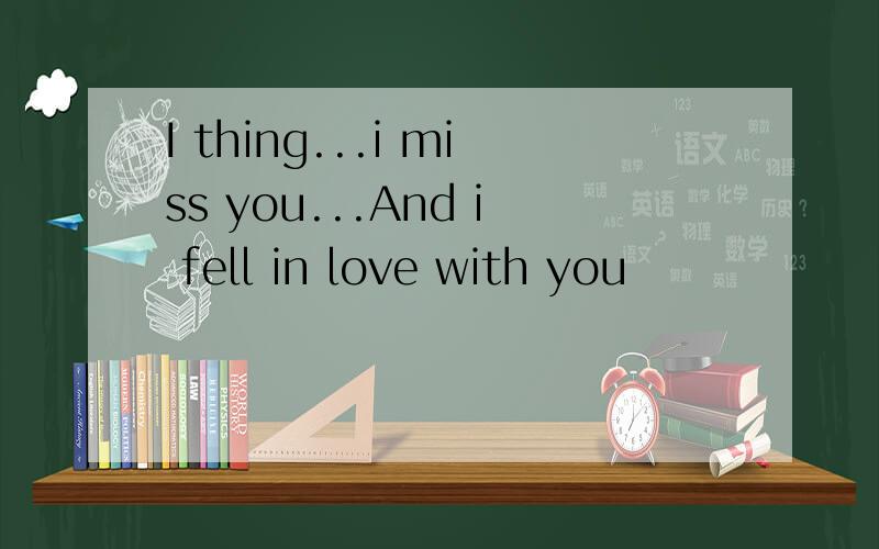I thing...i miss you...And i fell in love with you