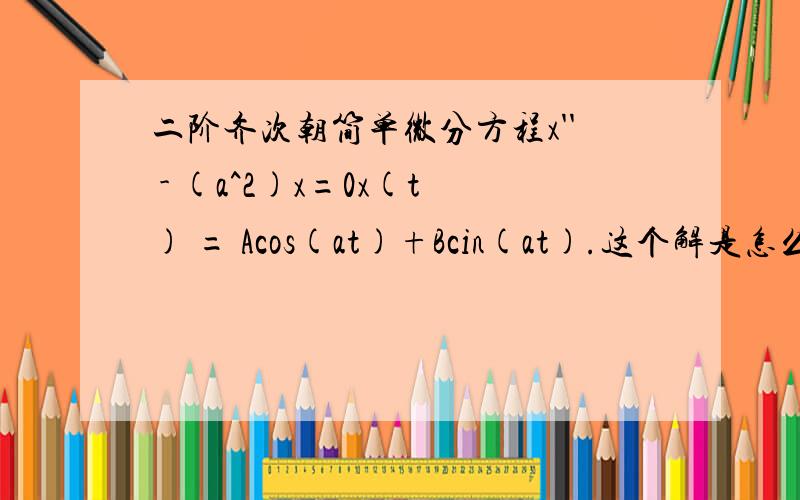 二阶齐次朝简单微分方程x'' - (a^2)x=0x(t) = Acos(at)+Bcin(at).这个解是怎么来的?