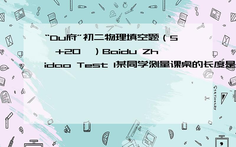 “Du府”初二物理填空题（5'+20'）Baidu Zhidao Test 1某同学测量课桌的长度是56.0,他所犯的错误是____________________测量结果是由数字和单位组成,课桌的长度应记录为56.0cm.Baidu Zhidao Test 2用刻度尺测