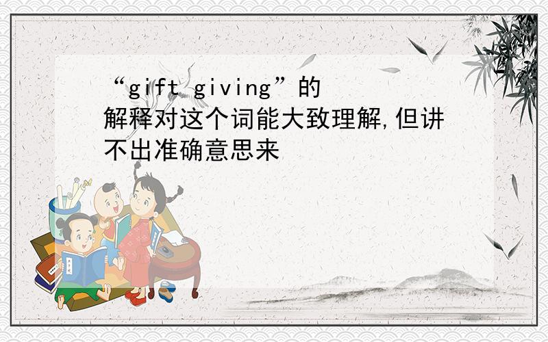 “gift giving”的解释对这个词能大致理解,但讲不出准确意思来