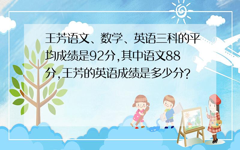 王芳语文、数学、英语三科的平均成绩是92分,其中语文88分,王芳的英语成绩是多少分?