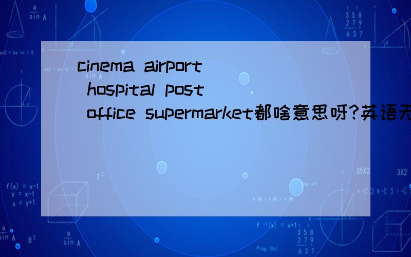 cinema airport hospital post office supermarket都啥意思呀?英语无能者求助