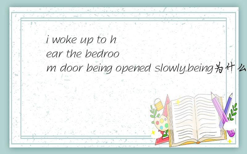 i woke up to hear the bedroom door being opened slowly.being为什么不能去掉,hear是感官动词,感官动词后不是可以用过去分词作宾语补足语吗?