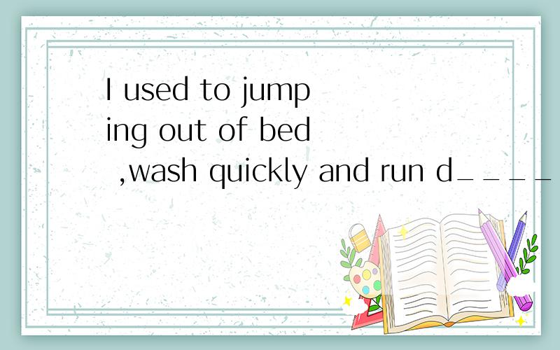 I used to jumping out of bed ,wash quickly and run d____.I used to jumping out of bed ,wash quickly and run d_____.拼命的？放在句子里好奇怪