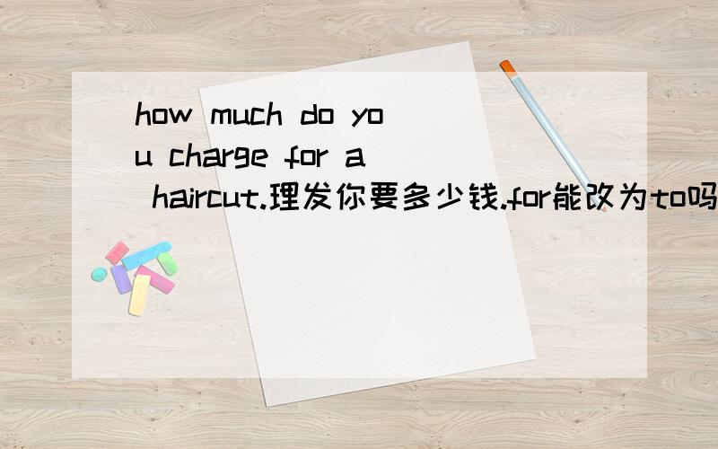 how much do you charge for a haircut.理发你要多少钱.for能改为to吗