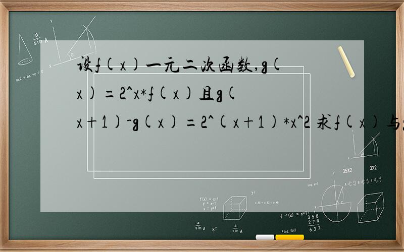 设f(x)一元二次函数,g(x)=2^x*f(x)且g(x+1)-g(x)=2^(x+1)*x^2 求f(x)与g(x)求的是f(x)与g(x)的解析式