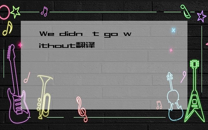 We didn't go without翻译