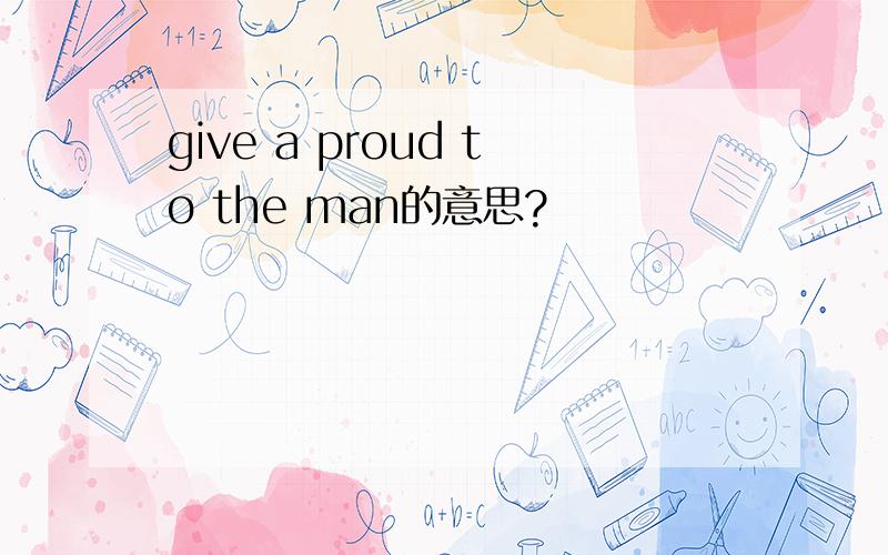 give a proud to the man的意思?