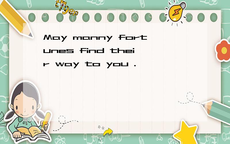 May manny fortunes find their way to you .