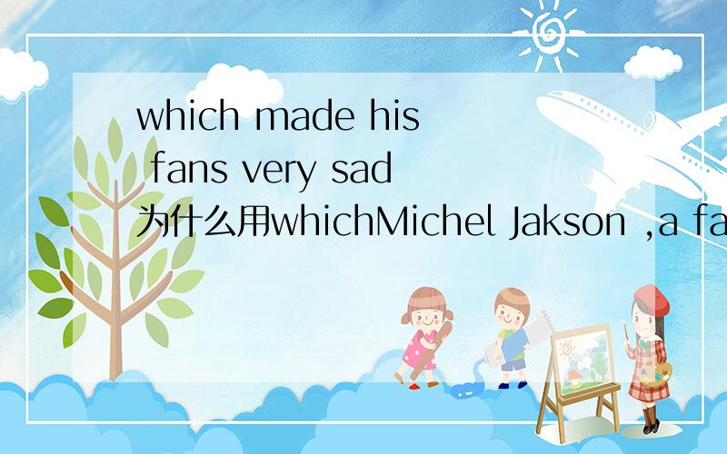 which made his fans very sad为什么用whichMichel Jakson ,a famous pop star ,suddenly died ,______made his fans very sad.A .which B .whom C .that D .whether正确答案是A 但我觉得C 好像也是正确的