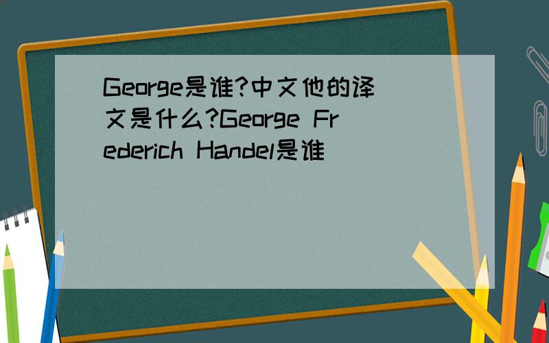 George是谁?中文他的译文是什么?George Frederich Handel是谁