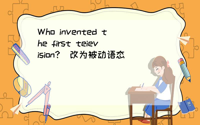 Who invented the first teievision?(改为被动语态)