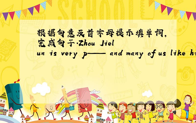 根据句意及首字母提示填单词,完成句子.Zhou Jielun is very p—— and many of us like his songs.