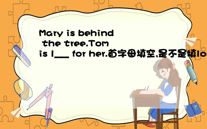 Mary is behind the tree.Tom is l___ for her.首字母填空,是不是填looking,look for：寻找,期待!