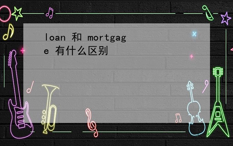loan 和 mortgage 有什么区别