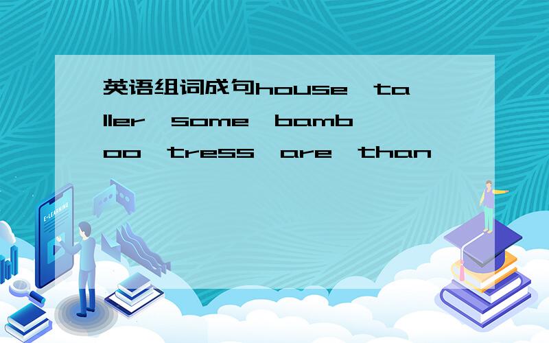 英语组词成句house,taller,some,bamboo,tress,are,than
