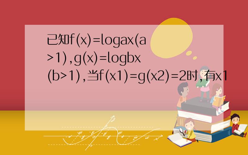 已知f(x)=logax(a>1),g(x)=logbx(b>1),当f(x1)=g(x2)=2时,有x1