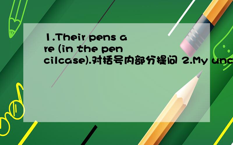 1.Their pens are (in the pencilcase).对括号内部分提问 2.My uncle likes the (red drawer).对括号内提问要对的