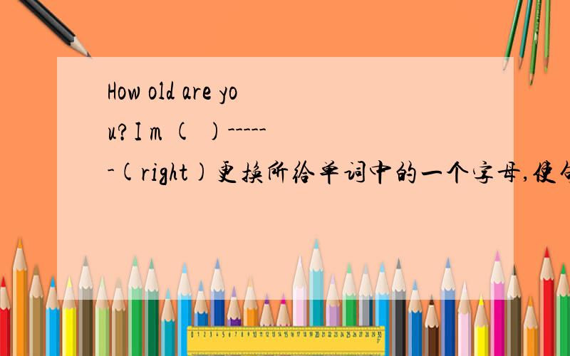 How old are you?I m ( )------(right)更换所给单词中的一个字母,使句子通顺