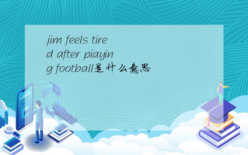 jim feels tired after piaying football是什么意思