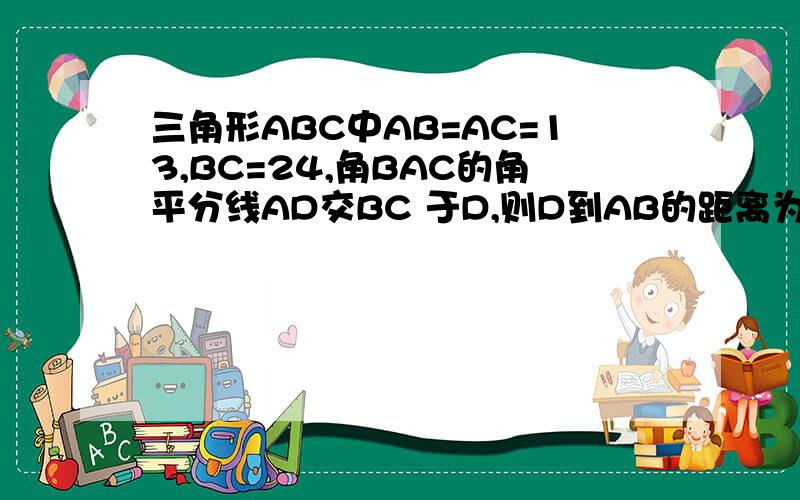 三角形ABC中AB=AC=13,BC=24,角BAC的角平分线AD交BC 于D,则D到AB的距离为多少