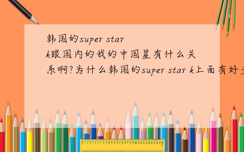 韩国的super star k跟国内的我的中国星有什么关系啊?为什么韩国的super star k上面有好多中国人参加?