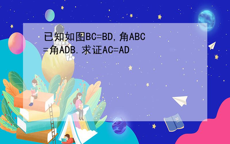 已知如图BC=BD,角ABC=角ADB.求证AC=AD