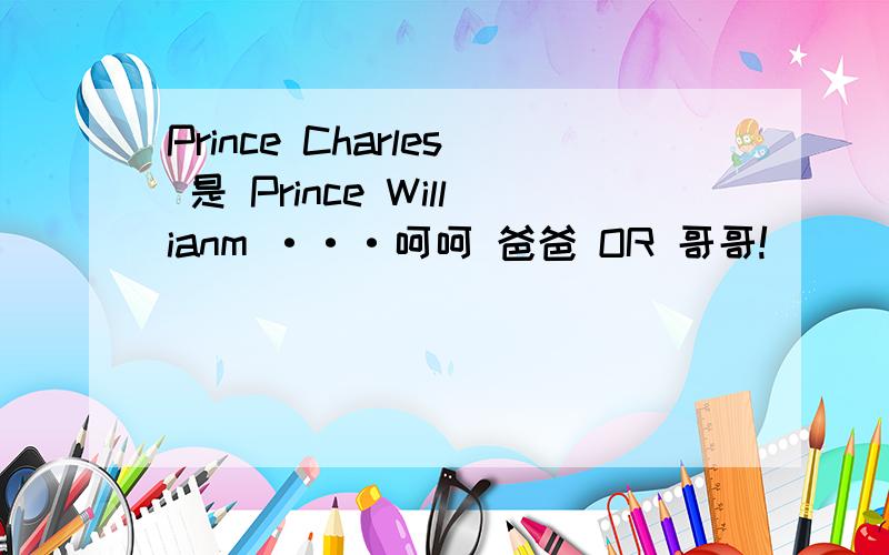 Prince Charles 是 Prince Willianm ···呵呵 爸爸 OR 哥哥!