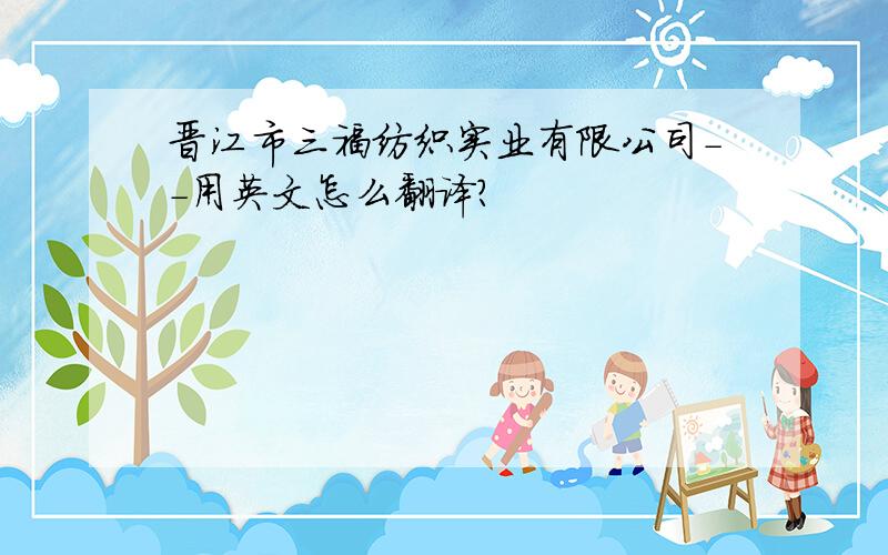 晋江市三福纺织实业有限公司--用英文怎么翻译?