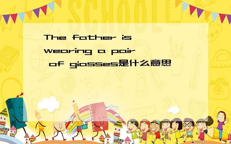 The father is wearing a pair of giasses是什么意思