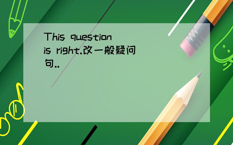This question is right.改一般疑问句..