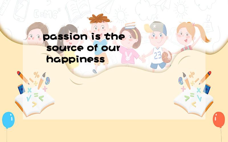 passion is the source of our happiness