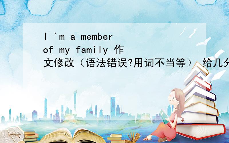 I 'm a member of my family 作文修改（语法错误?用词不当等） 给几分?Family symbolizes unity,completeness and warmth.I am glad to be a member of it.As the youngest member in the family,i think i should contribute my share by laying the