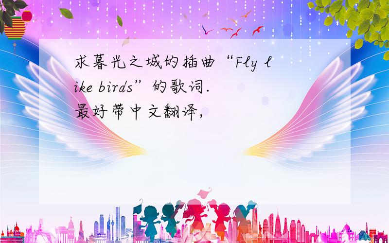 求暮光之城的插曲“Fly like birds”的歌词.最好带中文翻译,