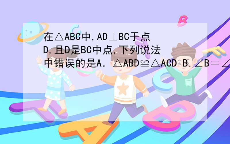 在△ABC中,AD⊥BC于点D,且D是BC中点,下列说法中错误的是A．△ABD≌△ACD B.∠B＝∠CC.AD是△ABC的角平分线 D.△ABC是等边三角形