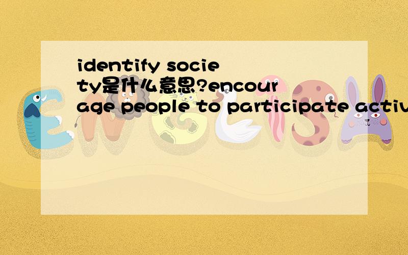 identify society是什么意思?encourage people to participate actively in sports,identify society and cultivate talent这句话怎么翻