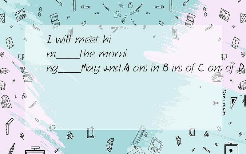 I will meet him____the morning____May 2nd.A on;in B in;of C on;of D in;on
