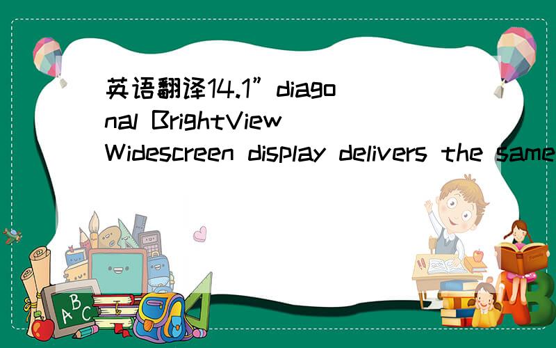 英语翻译14.1”diagonal BrightViewWidescreen display delivers the same viewable screen content as most 15.4’diagonal displays—and weighs a pound less