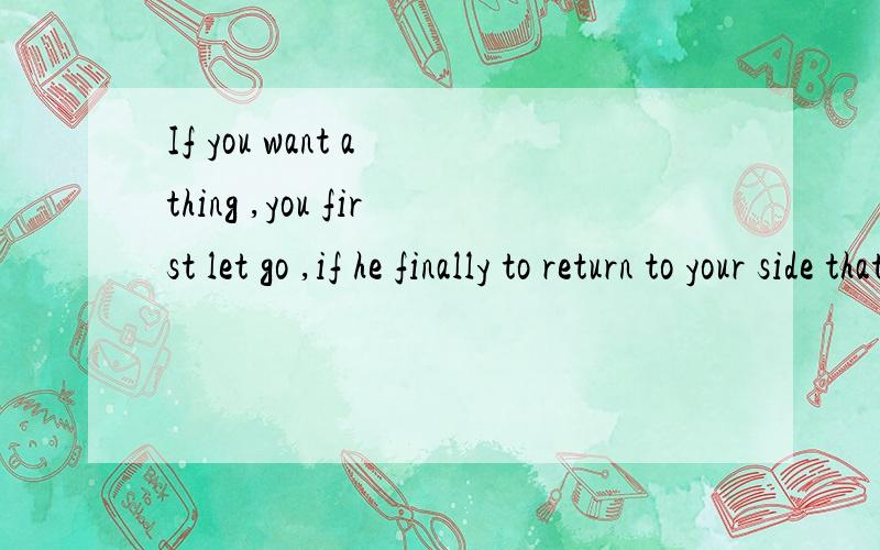 If you want a thing ,you first let go ,if he finally to return to your side that he belongs to .