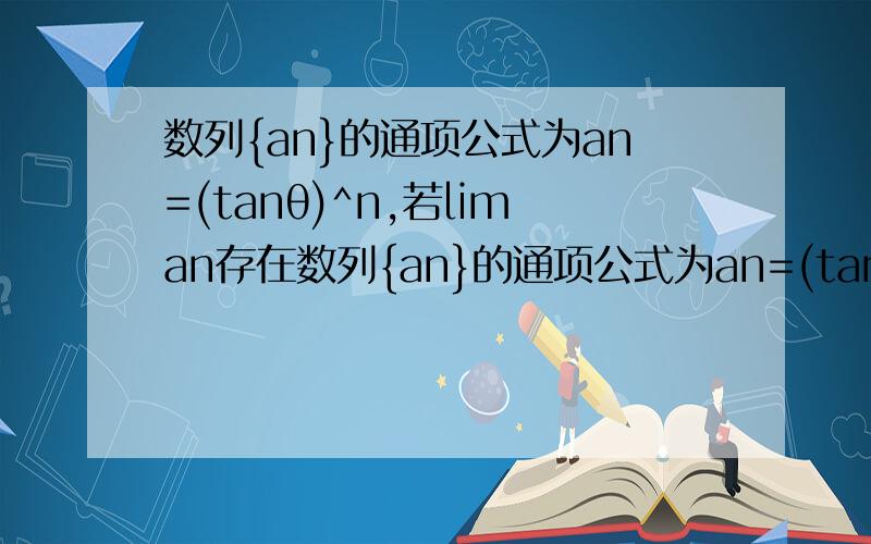 数列{an}的通项公式为an=(tanθ)^n,若liman存在数列{an}的通项公式为an=(tanθ)^n,若lim（an）存在,则θ的取值范围是什么?